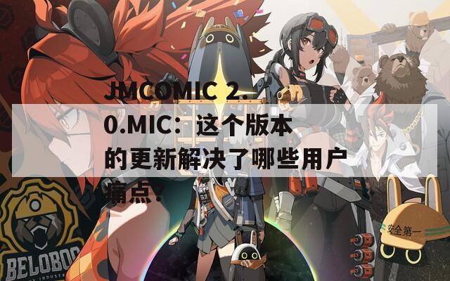 JMCOMIC 2.0.MIC：这个版本的更新解决了哪些用户痛点？