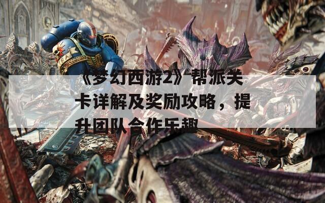 《梦幻西游2》帮派关卡详解及奖励攻略，提升团队合作乐趣