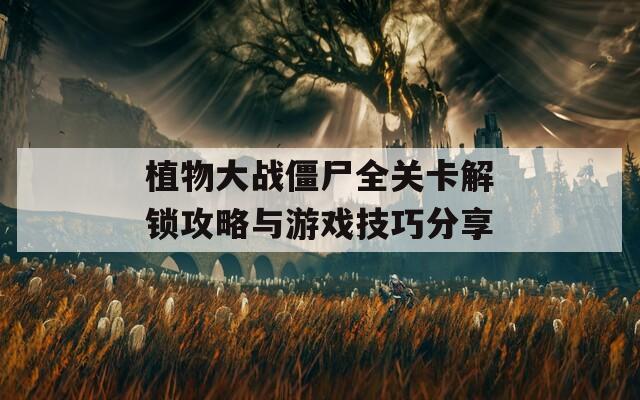 植物大战僵尸全关卡解锁攻略与游戏技巧分享