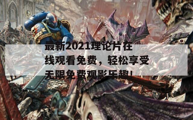 最新2021理论片在线观看免费，轻松享受无限免费观影乐趣！