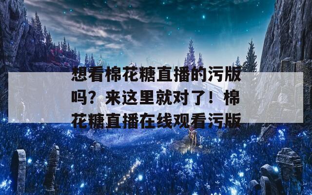 想看棉花糖直播的污版吗？来这里就对了！棉花糖直播在线观看污版