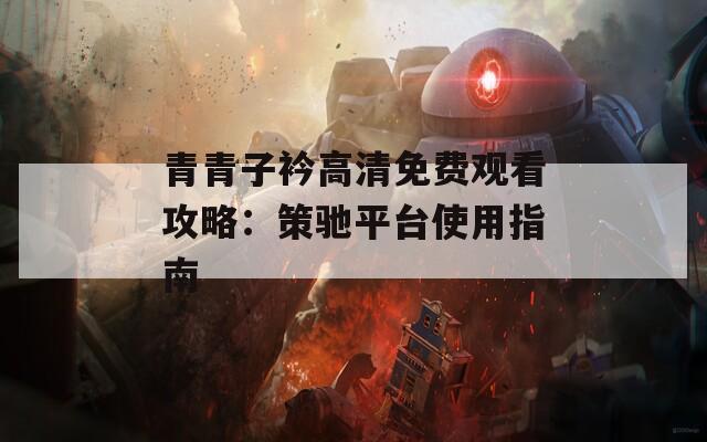 青青子衿高清免费观看攻略：策驰平台使用指南