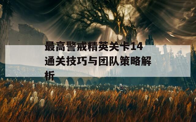 最高警戒精英关卡14通关技巧与团队策略解析