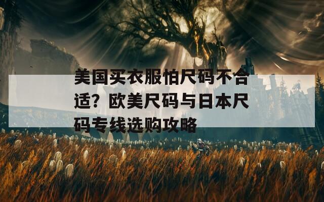 美国买衣服怕尺码不合适？欧美尺码与日本尺码专线选购攻略