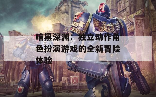 暗黑深渊：独立动作角色扮演游戏的全新冒险体验