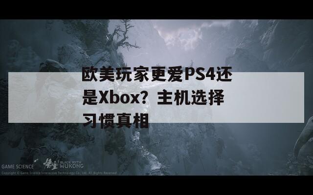 欧美玩家更爱PS4还是Xbox？主机选择习惯真相