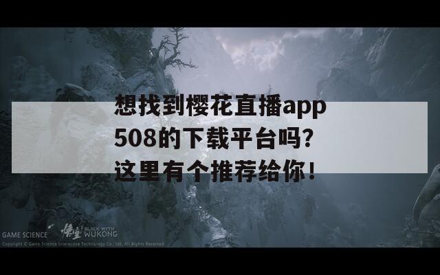 想找到樱花直播app508的下载平台吗？这里有个推荐给你！