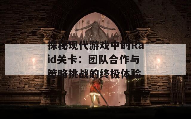 探秘现代游戏中的Raid关卡：团队合作与策略挑战的终极体验