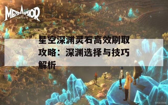 星空深渊灵石高效刷取攻略：深渊选择与技巧解析