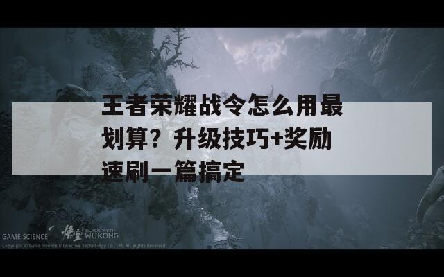 王者荣耀战令怎么用最划算？升级技巧+奖励速刷一篇搞定