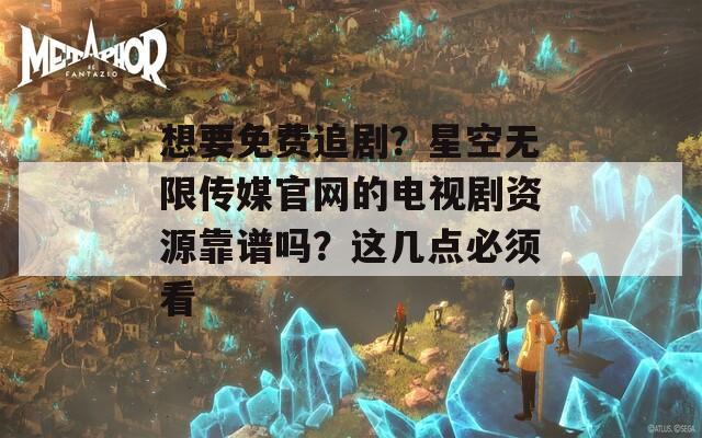 想要免费追剧？星空无限传媒官网的电视剧资源靠谱吗？这几点必须看