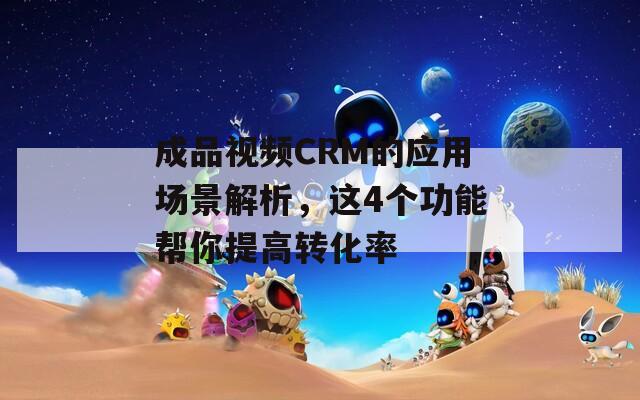 成品视频CRM的应用场景解析，这4个功能帮你提高转化率