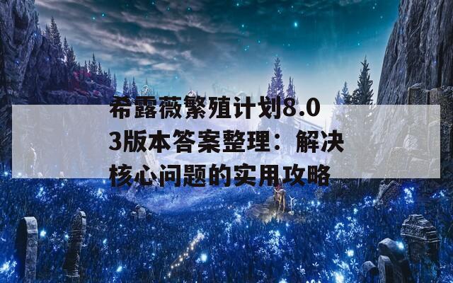 希露薇繁殖计划8.03版本答案整理：解决核心问题的实用攻略