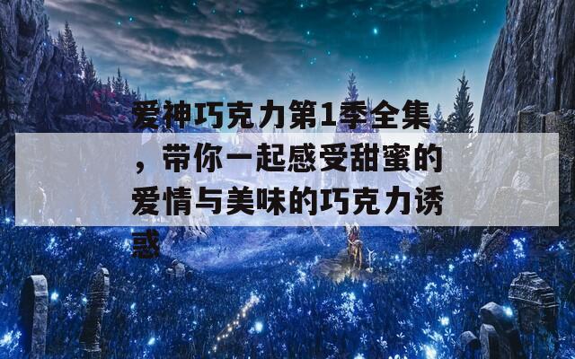 爱神巧克力第1季全集，带你一起感受甜蜜的爱情与美味的巧克力诱惑