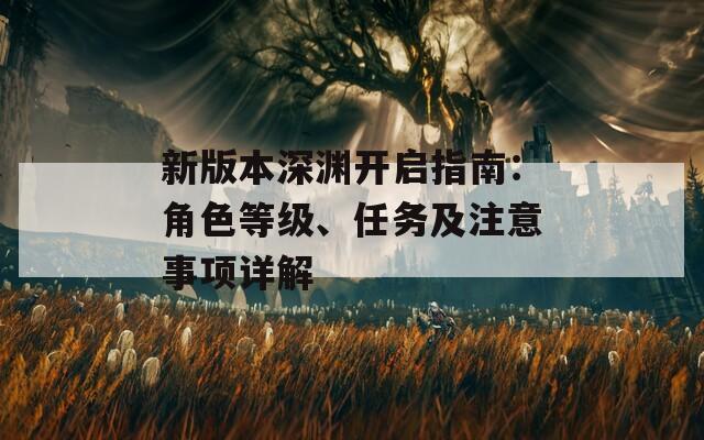 新版本深渊开启指南：角色等级、任务及注意事项详解