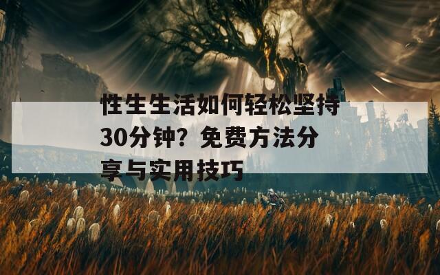 性生生活如何轻松坚持30分钟？免费方法分享与实用技巧