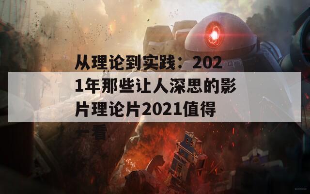 从理论到实践：2021年那些让人深思的影片理论片2021值得一看