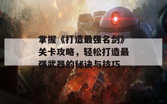 掌握《打造最强名剑》关卡攻略，轻松打造最强武器的秘诀与技巧