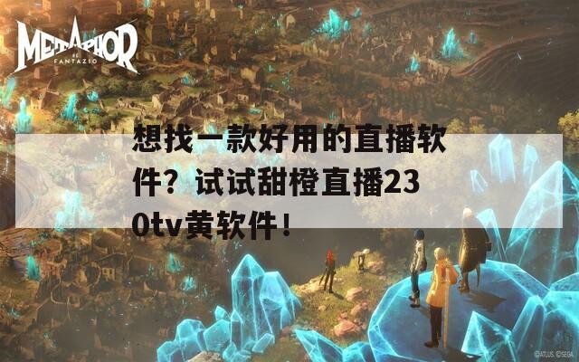 想找一款好用的直播软件？试试甜橙直播230tv黄软件！