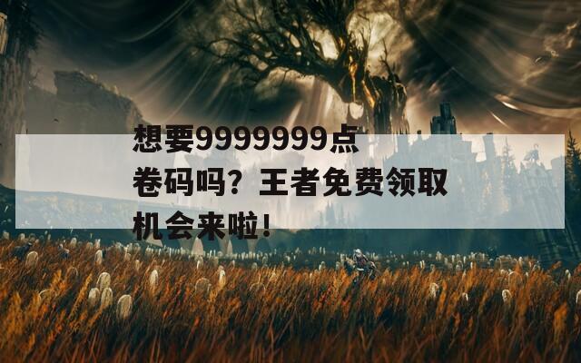 想要9999999点卷码吗？王者免费领取机会来啦！