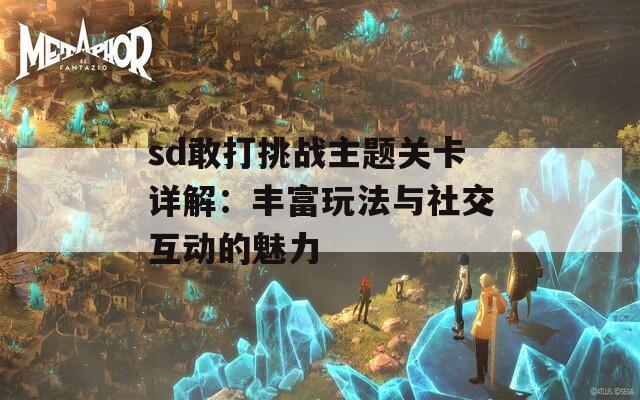 sd敢打挑战主题关卡详解：丰富玩法与社交互动的魅力