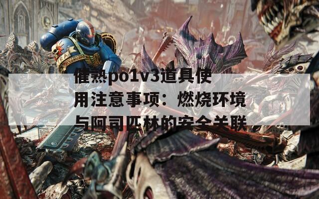 催熟po1v3道具使用注意事项：燃烧环境与阿司匹林的安全关联