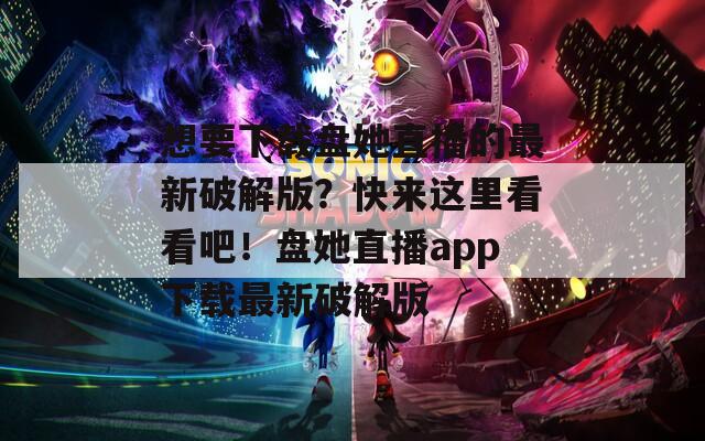 想要下载盘她直播的最新破解版？快来这里看看吧！盘她直播app下载最新破解版