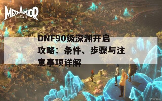 DNF90级深渊开启攻略：条件、步骤与注意事项详解