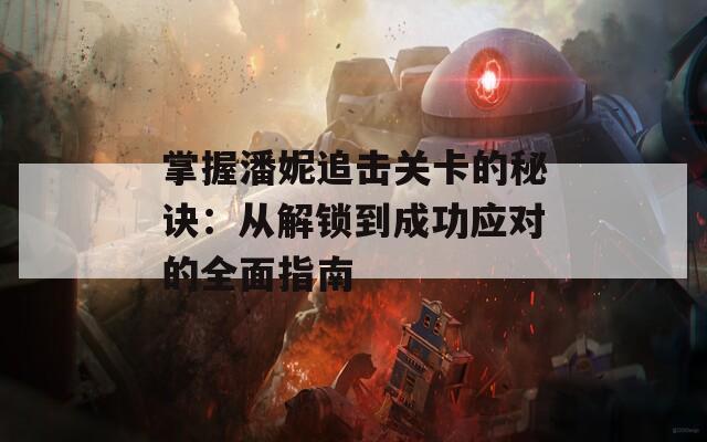 掌握潘妮追击关卡的秘诀：从解锁到成功应对的全面指南