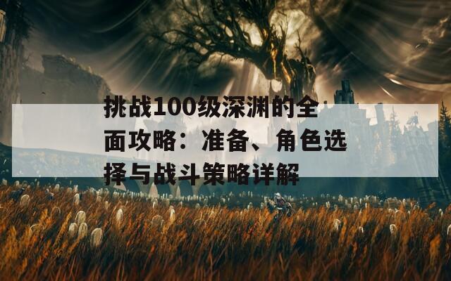 挑战100级深渊的全面攻略：准备、角色选择与战斗策略详解