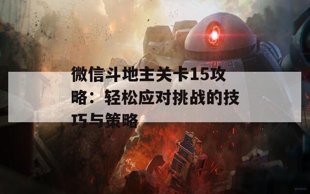 微信斗地主关卡15攻略：轻松应对挑战的技巧与策略