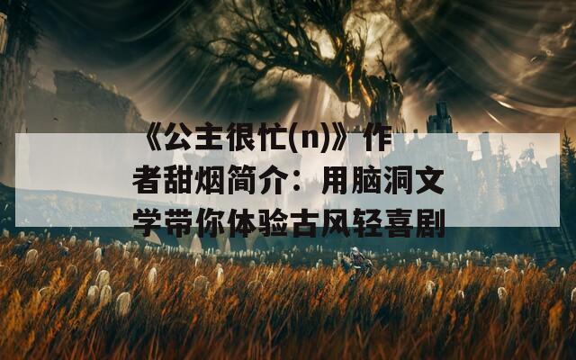 《公主很忙(n)》作者甜烟简介：用脑洞文学带你体验古风轻喜剧