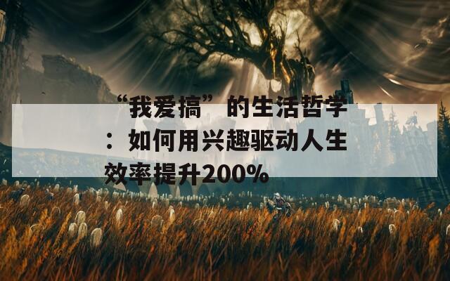 “我爱搞”的生活哲学：如何用兴趣驱动人生效率提升200%