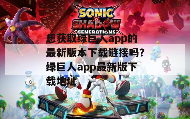 想获取绿巨人app的最新版本下载链接吗？绿巨人app最新版下载地址