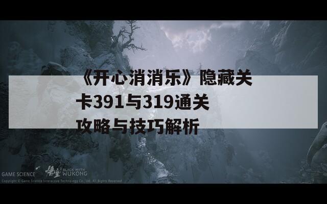 《开心消消乐》隐藏关卡391与319通关攻略与技巧解析