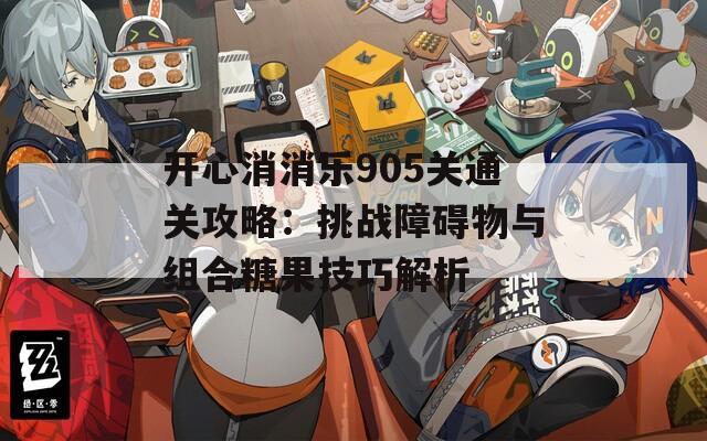 开心消消乐905关通关攻略：挑战障碍物与组合糖果技巧解析