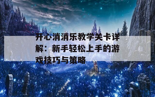 开心消消乐教学关卡详解：新手轻松上手的游戏技巧与策略