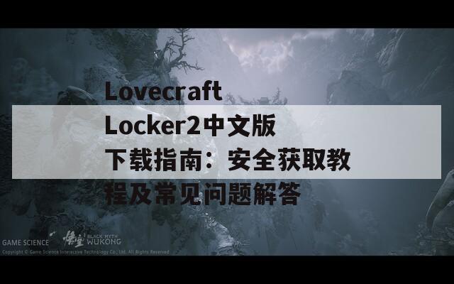 Lovecraft Locker2中文版下载指南：安全获取教程及常见问题解答