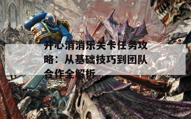 开心消消乐关卡任务攻略：从基础技巧到团队合作全解析