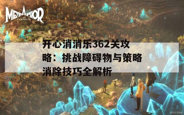 开心消消乐362关攻略：挑战障碍物与策略消除技巧全解析