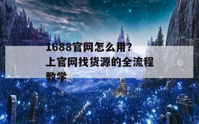 1688官网怎么用？上官网找货源的全流程教学