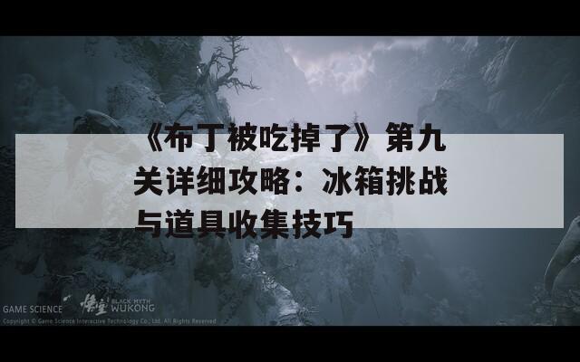 《布丁被吃掉了》第九关详细攻略：冰箱挑战与道具收集技巧