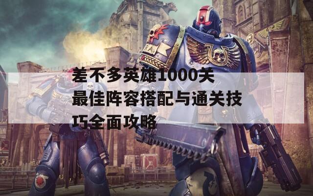 差不多英雄1000关最佳阵容搭配与通关技巧全面攻略