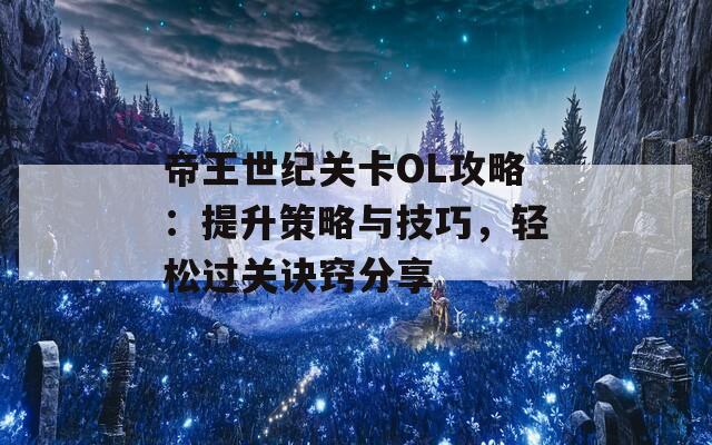 帝王世纪关卡OL攻略：提升策略与技巧，轻松过关诀窍分享