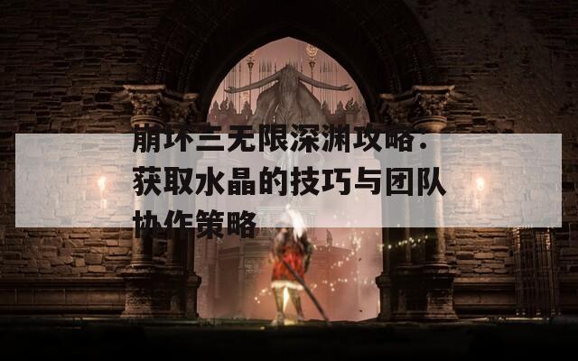 崩坏三无限深渊攻略：获取水晶的技巧与团队协作策略