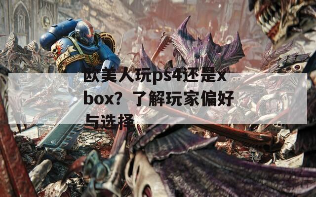 欧美人玩ps4还是xbox？了解玩家偏好与选择