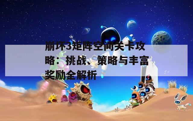 崩坏3矩阵空间关卡攻略：挑战、策略与丰富奖励全解析