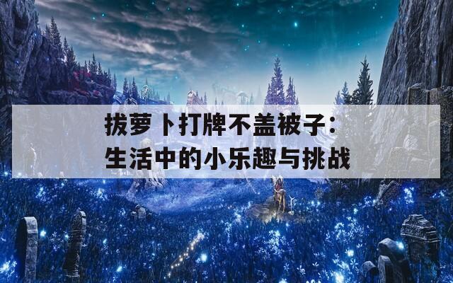 拔萝卜打牌不盖被子：生活中的小乐趣与挑战