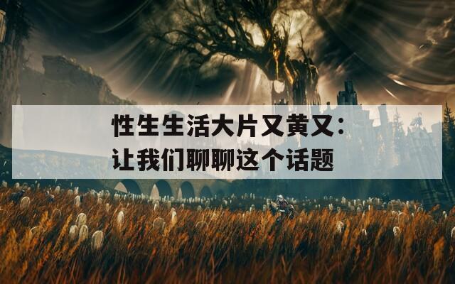 性生生活大片又黄又：让我们聊聊这个话题