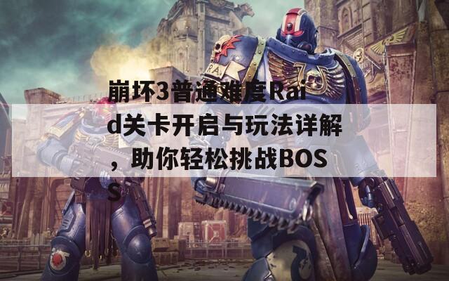 崩坏3普通难度Raid关卡开启与玩法详解，助你轻松挑战BOSS